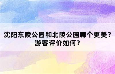 沈阳东陵公园和北陵公园哪个更美？游客评价如何？