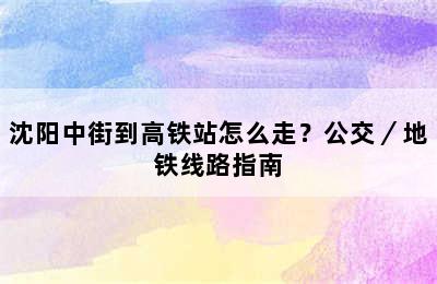 沈阳中街到高铁站怎么走？公交／地铁线路指南