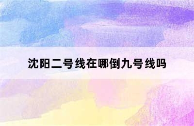 沈阳二号线在哪倒九号线吗