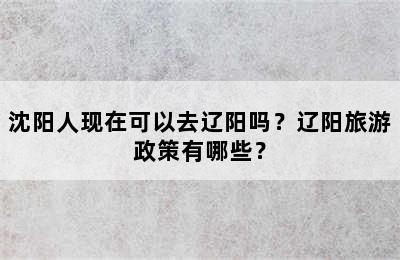 沈阳人现在可以去辽阳吗？辽阳旅游政策有哪些？