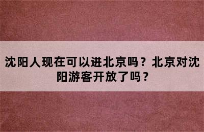 沈阳人现在可以进北京吗？北京对沈阳游客开放了吗？
