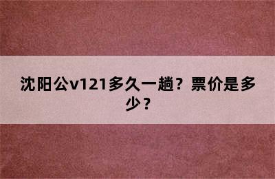 沈阳公v121多久一趟？票价是多少？