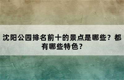 沈阳公园排名前十的景点是哪些？都有哪些特色？