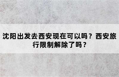 沈阳出发去西安现在可以吗？西安旅行限制解除了吗？