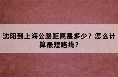 沈阳到上海公路距离是多少？怎么计算最短路线？