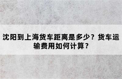 沈阳到上海货车距离是多少？货车运输费用如何计算？
