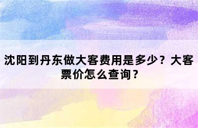 沈阳到丹东做大客费用是多少？大客票价怎么查询？