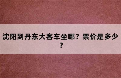 沈阳到丹东大客车坐哪？票价是多少？