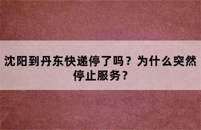 沈阳到丹东快递停了吗？为什么突然停止服务？