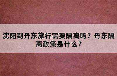 沈阳到丹东旅行需要隔离吗？丹东隔离政策是什么？