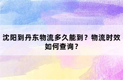 沈阳到丹东物流多久能到？物流时效如何查询？