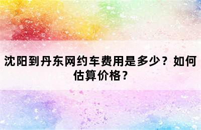 沈阳到丹东网约车费用是多少？如何估算价格？