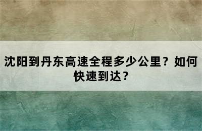 沈阳到丹东高速全程多少公里？如何快速到达？