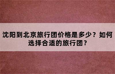 沈阳到北京旅行团价格是多少？如何选择合适的旅行团？