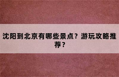 沈阳到北京有哪些景点？游玩攻略推荐？