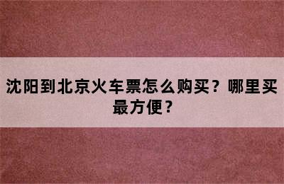 沈阳到北京火车票怎么购买？哪里买最方便？