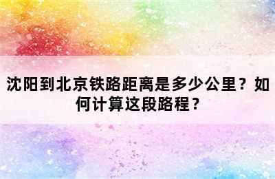 沈阳到北京铁路距离是多少公里？如何计算这段路程？