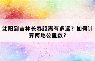 沈阳到吉林长春距离有多远？如何计算两地公里数？