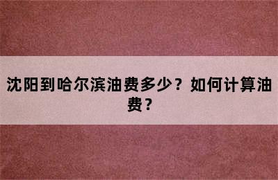 沈阳到哈尔滨油费多少？如何计算油费？