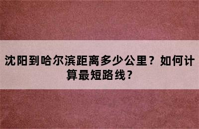 沈阳到哈尔滨距离多少公里？如何计算最短路线？