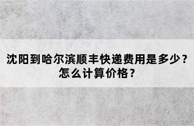 沈阳到哈尔滨顺丰快递费用是多少？怎么计算价格？