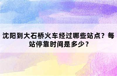 沈阳到大石桥火车经过哪些站点？每站停靠时间是多少？