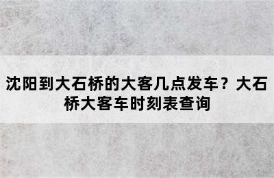 沈阳到大石桥的大客几点发车？大石桥大客车时刻表查询