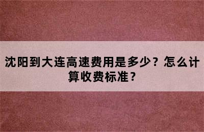 沈阳到大连高速费用是多少？怎么计算收费标准？