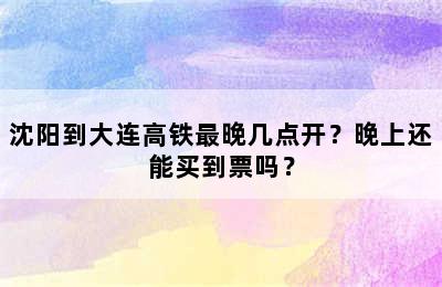沈阳到大连高铁最晚几点开？晚上还能买到票吗？