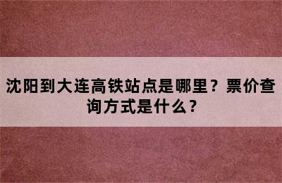 沈阳到大连高铁站点是哪里？票价查询方式是什么？