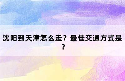 沈阳到天津怎么走？最佳交通方式是？