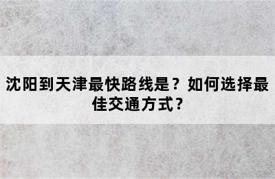 沈阳到天津最快路线是？如何选择最佳交通方式？