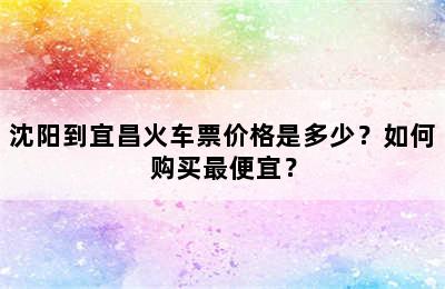 沈阳到宜昌火车票价格是多少？如何购买最便宜？
