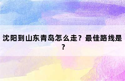 沈阳到山东青岛怎么走？最佳路线是？