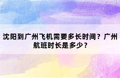 沈阳到广州飞机需要多长时间？广州航班时长是多少？
