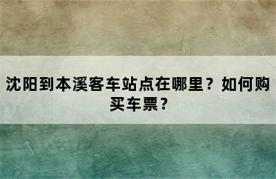 沈阳到本溪客车站点在哪里？如何购买车票？
