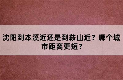 沈阳到本溪近还是到鞍山近？哪个城市距离更短？