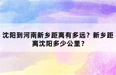 沈阳到河南新乡距离有多远？新乡距离沈阳多少公里？
