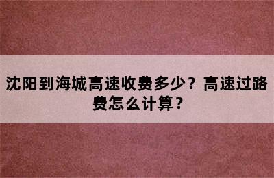 沈阳到海城高速收费多少？高速过路费怎么计算？