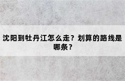 沈阳到牡丹江怎么走？划算的路线是哪条？