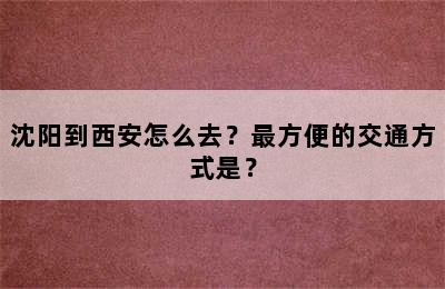 沈阳到西安怎么去？最方便的交通方式是？