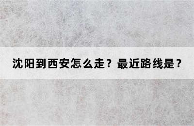 沈阳到西安怎么走？最近路线是？