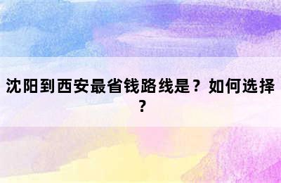 沈阳到西安最省钱路线是？如何选择？