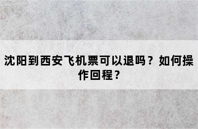 沈阳到西安飞机票可以退吗？如何操作回程？