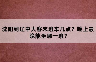 沈阳到辽中大客末班车几点？晚上最晚能坐哪一班？