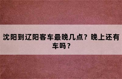 沈阳到辽阳客车最晚几点？晚上还有车吗？