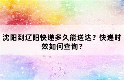 沈阳到辽阳快递多久能送达？快递时效如何查询？