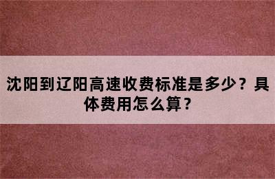 沈阳到辽阳高速收费标准是多少？具体费用怎么算？