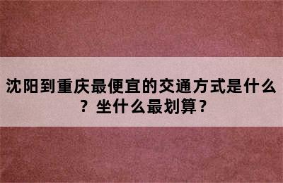 沈阳到重庆最便宜的交通方式是什么？坐什么最划算？