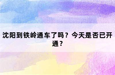 沈阳到铁岭通车了吗？今天是否已开通？